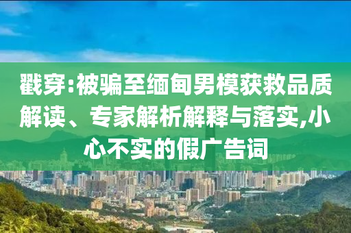 戳穿:被騙至緬甸男模獲救品質(zhì)解讀、專家解析解釋與落實(shí),小心不實(shí)的假廣告詞