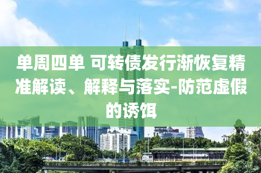 單周四單 可轉(zhuǎn)債發(fā)行漸恢復(fù)精準(zhǔn)解讀、解釋與落實(shí)-防范虛假的誘餌
