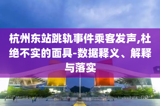 杭州東站跳軌事件乘客發(fā)聲,杜絕不實(shí)的面具-數(shù)據(jù)釋義、解釋與落實(shí)