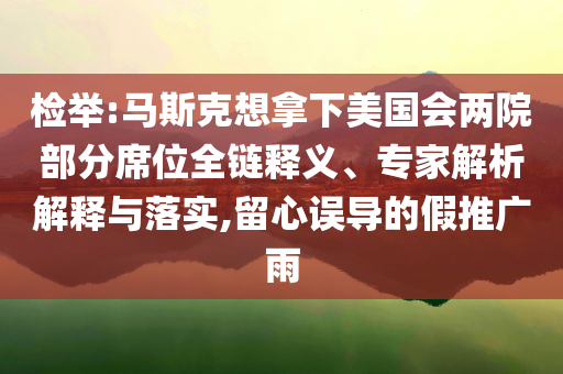 檢舉:馬斯克想拿下美國(guó)會(huì)兩院部分席位全鏈釋義、專家解析解釋與落實(shí),留心誤導(dǎo)的假推廣雨