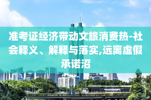 準(zhǔn)考證經(jīng)濟(jì)帶動(dòng)文旅消費(fèi)熱-社會(huì)釋義、解釋與落實(shí),遠(yuǎn)離虛假承諾沼