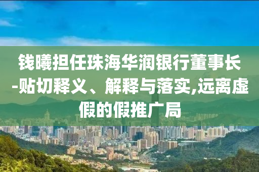 錢曦擔任珠海華潤銀行董事長-貼切釋義、解釋與落實,遠離虛假的假推廣局