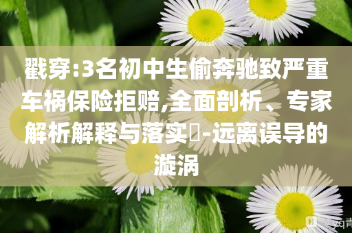 戳穿:3名初中生偷奔馳致嚴(yán)重車禍保險(xiǎn)拒賠,全面剖析、專家解析解釋與落實(shí)?-遠(yuǎn)離誤導(dǎo)的漩渦