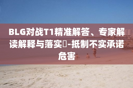 BLG對(duì)戰(zhàn)T1精準(zhǔn)解答、專家解讀解釋與落實(shí)?-抵制不實(shí)承諾危害