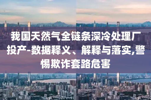 我國(guó)天然氣全鏈條深冷處理廠投產(chǎn)-數(shù)據(jù)釋義、解釋與落實(shí),警惕欺詐套路危害