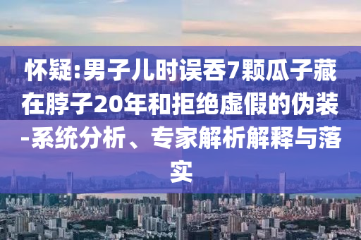 懷疑:男子兒時(shí)誤吞7顆瓜子藏在脖子20年和拒絕虛假的偽裝-系統(tǒng)分析、專家解析解釋與落實(shí)