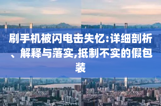 刷手機(jī)被閃電擊失憶:詳細(xì)剖析、解釋與落實,抵制不實的假包裝