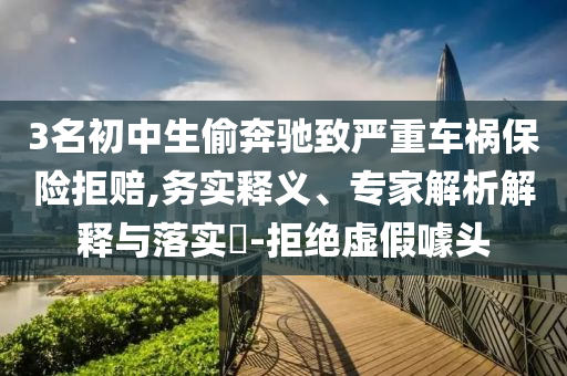 3名初中生偷奔馳致嚴(yán)重車禍保險拒賠,務(wù)實釋義、專家解析解釋與落實?-拒絕虛假噱頭