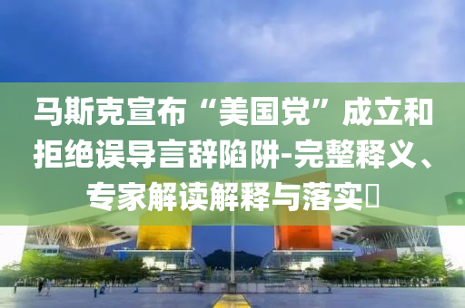 馬斯克宣布“美國黨”成立和拒絕誤導(dǎo)言辭陷阱-完整釋義、專家解讀解釋與落實?