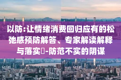以防:讓情緒消費(fèi)回歸應(yīng)有的松弛感預(yù)防解答、專家解讀解釋與落實(shí)?-防范不實(shí)的陰謀