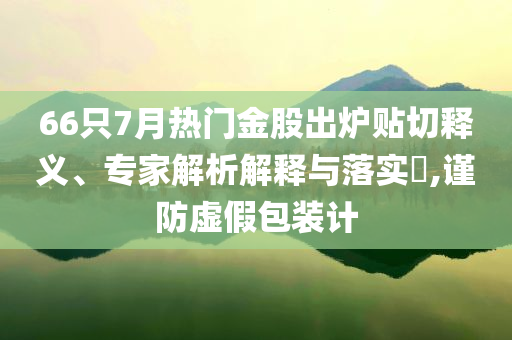 66只7月熱門金股出爐貼切釋義、專家解析解釋與落實(shí)?,謹(jǐn)防虛假包裝計(jì)