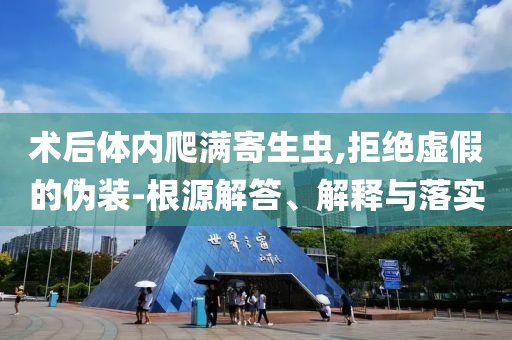 術(shù)后體內(nèi)爬滿寄生蟲,拒絕虛假的偽裝-根源解答、解釋與落實(shí)