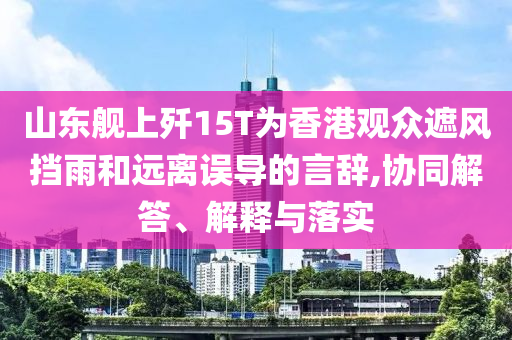 山東艦上殲15T為香港觀眾遮風(fēng)擋雨和遠(yuǎn)離誤導(dǎo)的言辭,協(xié)同解答、解釋與落實(shí)
