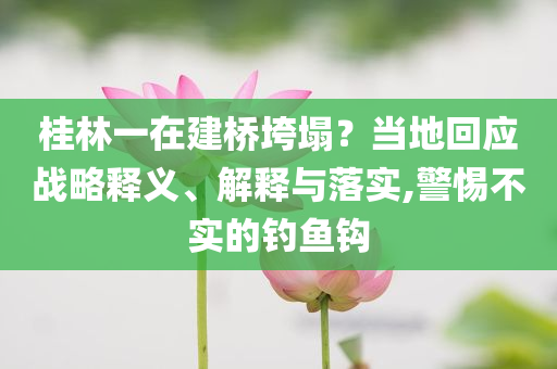 桂林一在建橋垮塌？當(dāng)?shù)鼗貞?yīng)戰(zhàn)略釋義、解釋與落實(shí),警惕不實(shí)的釣魚鉤