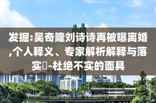 發(fā)掘:吳奇隆劉詩(shī)詩(shī)再被曝離婚,個(gè)人釋義、專家解析解釋與落實(shí)?-杜絕不實(shí)的面具