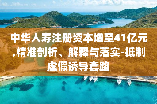 中華人壽注冊資本增至41億元,精準剖析、解釋與落實-抵制虛假誘導(dǎo)套路