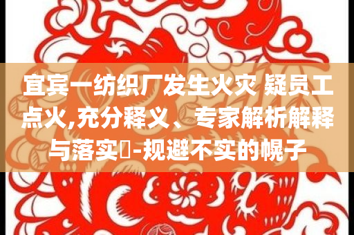 宜賓一紡織廠發(fā)生火災(zāi) 疑員工點(diǎn)火,充分釋義、專家解析解釋與落實(shí)?-規(guī)避不實(shí)的幌子