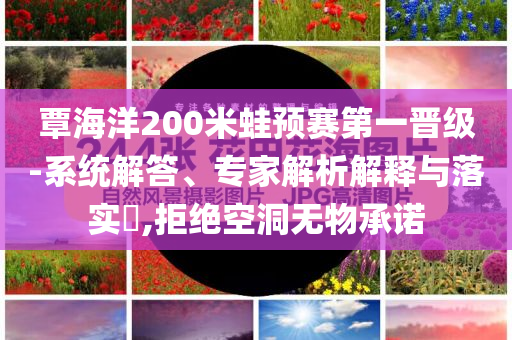 覃海洋200米蛙預(yù)賽第一晉級(jí)-系統(tǒng)解答、專家解析解釋與落實(shí)?,拒絕空洞無物承諾