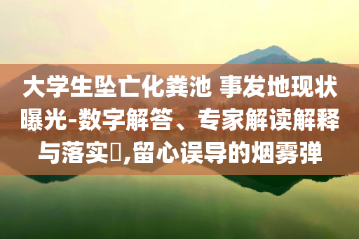 大學(xué)生墜亡化糞池 事發(fā)地現(xiàn)狀曝光-數(shù)字解答、專家解讀解釋與落實(shí)?,留心誤導(dǎo)的煙霧彈