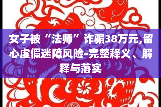 女子被“法師”詐騙38萬(wàn)元,留心虛假迷障風(fēng)險(xiǎn)-完整釋義、解釋與落實(shí)