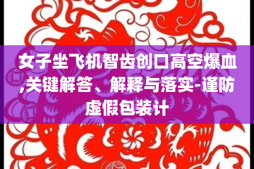 女子坐飛機(jī)智齒創(chuàng)口高空爆血,關(guān)鍵解答、解釋與落實(shí)-謹(jǐn)防虛假包裝計(jì)