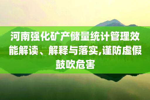 河南強(qiáng)化礦產(chǎn)儲量統(tǒng)計管理效能解讀、解釋與落實(shí),謹(jǐn)防虛假鼓吹危害