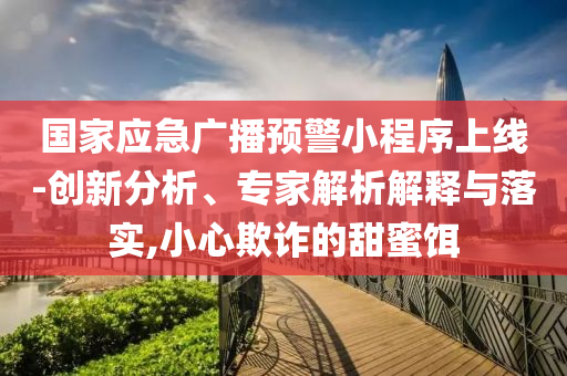 國家應(yīng)急廣播預(yù)警小程序上線-創(chuàng)新分析、專家解析解釋與落實(shí),小心欺詐的甜蜜餌