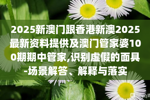 2025新澳門跟香港新澳2025最新資料提供及澳門管家婆100期期中管家,識(shí)別虛假的面具-場(chǎng)景解答、解釋與落實(shí)