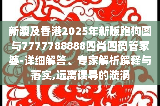 新澳及香港2025年新版跑狗圖與7777788888四肖四碼管家婆-詳細(xì)解答、專家解析解釋與落實,遠(yuǎn)離誤導(dǎo)的漩渦