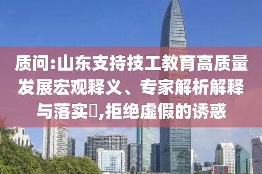質(zhì)問(wèn):山東支持技工教育高質(zhì)量發(fā)展宏觀釋義、專家解析解釋與落實(shí)?,拒絕虛假的誘惑