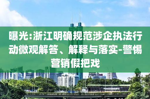 曝光:浙江明確規(guī)范涉企執(zhí)法行動(dòng)微觀解答、解釋與落實(shí)-警惕營(yíng)銷(xiāo)假把戲