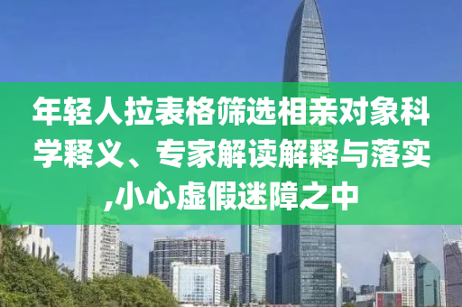 年輕人拉表格篩選相親對象科學釋義、專家解讀解釋與落實,小心虛假迷障之中