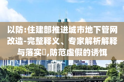 以防:住建部推進(jìn)城市地下管網(wǎng)改造-完整釋義、專家解析解釋與落實?,防范虛假的誘餌