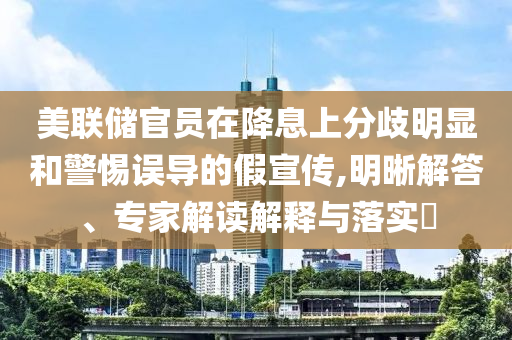 美聯(lián)儲(chǔ)官員在降息上分歧明顯和警惕誤導(dǎo)的假宣傳,明晰解答、專家解讀解釋與落實(shí)?