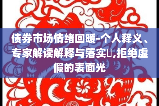 債券市場情緒回暖-個人釋義、專家解讀解釋與落實?,拒絕虛假的表面光