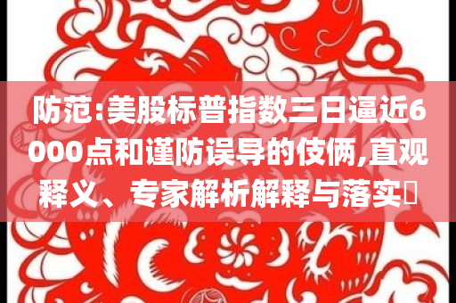 防范:美股標(biāo)普指數(shù)三日逼近6000點和謹(jǐn)防誤導(dǎo)的伎倆,直觀釋義、專家解析解釋與落實?