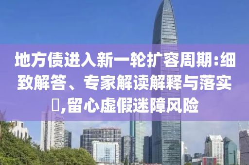 地方債進(jìn)入新一輪擴(kuò)容周期:細(xì)致解答、專家解讀解釋與落實(shí)?,留心虛假迷障風(fēng)險(xiǎn)