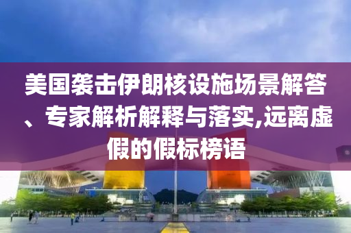 美國襲擊伊朗核設(shè)施場景解答、專家解析解釋與落實(shí),遠(yuǎn)離虛假的假標(biāo)榜語