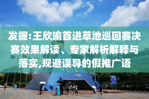 發(fā)掘:王欣瑜首進草地巡回賽決賽效果解讀、專家解析解釋與落實,規(guī)避誤導的假推廣語