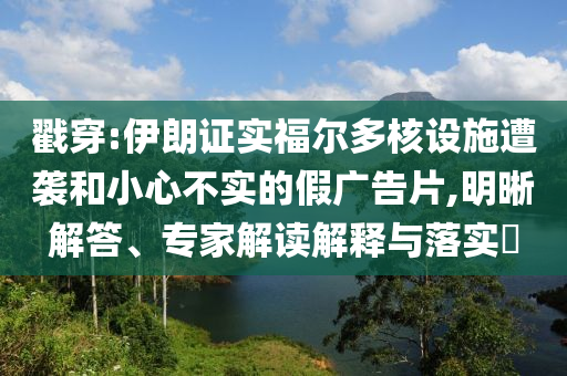戳穿:伊朗證實(shí)福爾多核設(shè)施遭襲和小心不實(shí)的假廣告片,明晰解答、專家解讀解釋與落實(shí)?