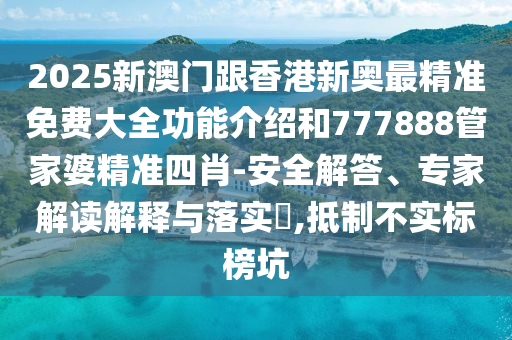 2025新澳門跟香港新奧最精準(zhǔn)免費大全功能介紹和777888管家婆精準(zhǔn)四肖-安全解答、專家解讀解釋與落實?,抵制不實標(biāo)榜坑