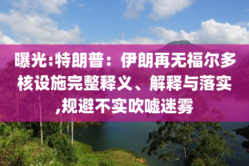曝光:特朗普：伊朗再無(wú)福爾多核設(shè)施完整釋義、解釋與落實(shí),規(guī)避不實(shí)吹噓迷霧