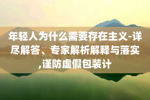 年輕人為什么需要存在主義-詳盡解答、專家解析解釋與落實,謹防虛假包裝計