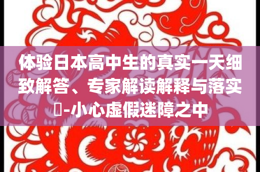體驗(yàn)日本高中生的真實(shí)一天細(xì)致解答、專家解讀解釋與落實(shí)?-小心虛假迷障之中