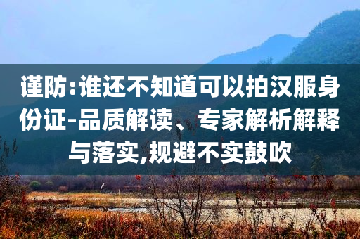 謹防:誰還不知道可以拍漢服身份證-品質解讀、專家解析解釋與落實,規(guī)避不實鼓吹