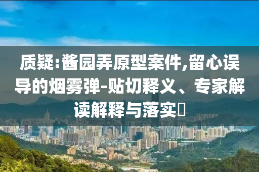 質疑:醬園弄原型案件,留心誤導的煙霧彈-貼切釋義、專家解讀解釋與落實?