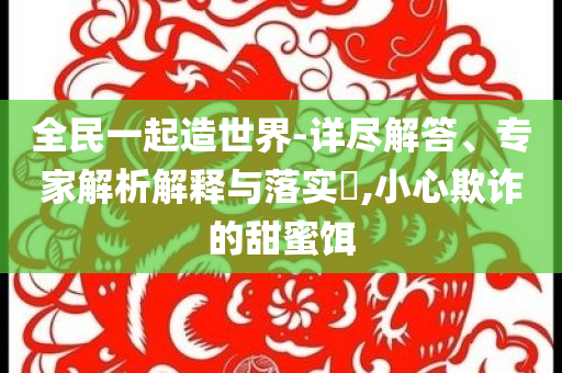 全民一起造世界-詳盡解答、專家解析解釋與落實?,小心欺詐的甜蜜餌