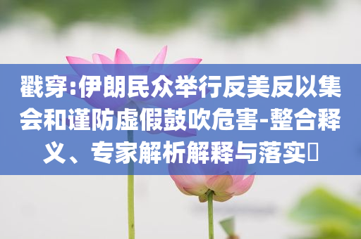 戳穿:伊朗民眾舉行反美反以集會和謹防虛假鼓吹危害-整合釋義、專家解析解釋與落實?