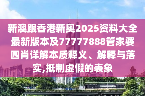 新澳跟香港新奧2025資料大全最新版本及77777888管家婆四肖詳解本質(zhì)釋義、解釋與落實,抵制虛假的表象