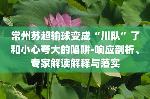 常州蘇超輸球變成“川隊(duì)”了和小心夸大的陷阱-響應(yīng)剖析、專家解讀解釋與落實(shí)